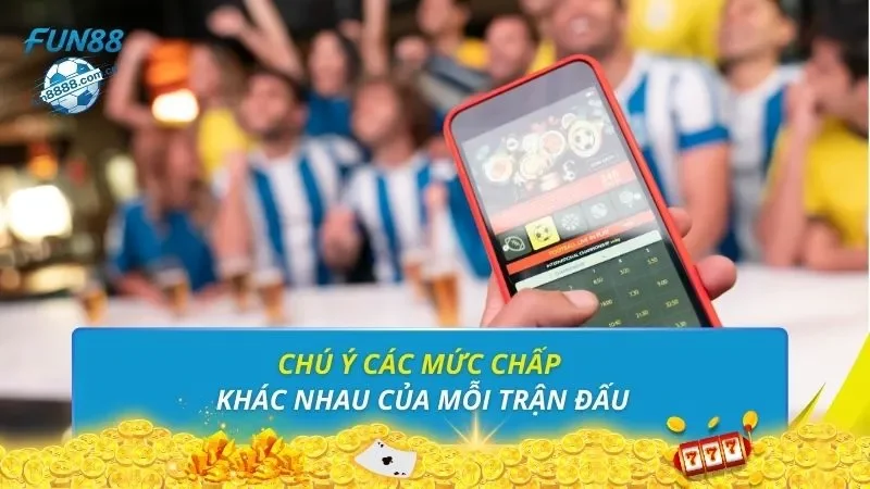 Chú ý các mức chấp khác nhau của mỗi trận đấu
